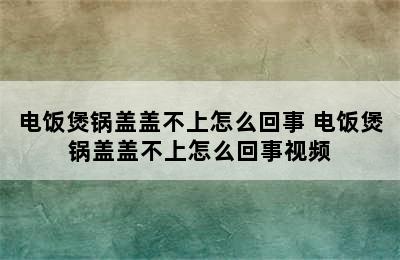 电饭煲锅盖盖不上怎么回事 电饭煲锅盖盖不上怎么回事视频